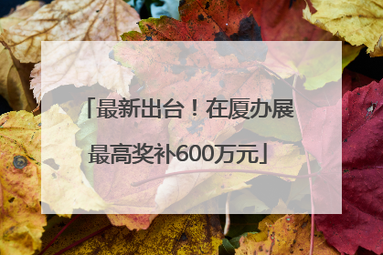 最新出台！在厦办展最高奖补600万元