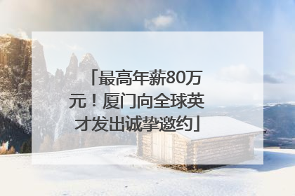 最高年薪80万元！厦门向全球英才发出诚挚邀约