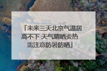 未来三天北京气温居高不下 天气晴晒炎热需注意防暑防晒