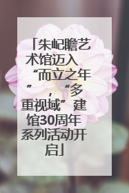 朱屺瞻艺术馆迈入 “而立之年” ，“多重视域”建馆30周年系列活动开启