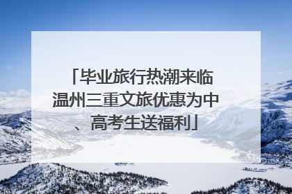 毕业旅行热潮来临 温州三重文旅优惠为中、高考生送福利