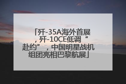 歼-35A海外首展，歼-10CE低调“赴约”，中国明星战机组团亮相巴黎航展