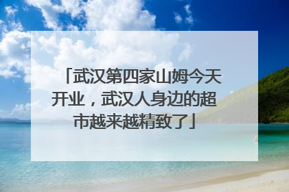 武汉第四家山姆今天开业，武汉人身边的超市越来越精致了