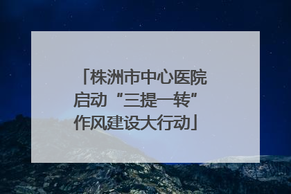 株洲市中心医院启动“三提一转”作风建设大行动