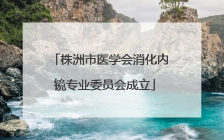 株洲市医学会消化内镜专业委员会成立