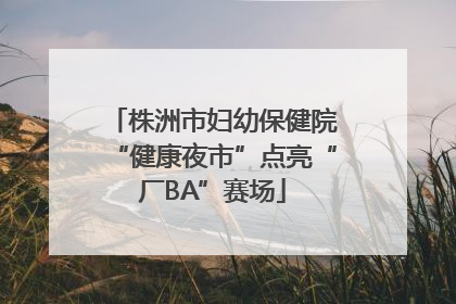 株洲市妇幼保健院“健康夜市”点亮“厂BA”赛场