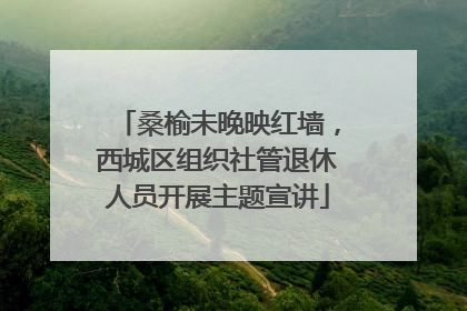 桑榆未晚映红墙，西城区组织社管退休人员开展主题宣讲