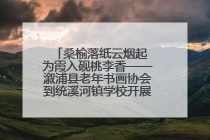 桑榆落纸云烟起 为霞入砚桃李香——溆浦县老年书画协会到统溪河镇学校开展书画进校园活动