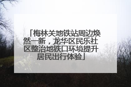 梅林关地铁站周边焕然一新，龙华区民乐社区整治地铁口环境提升居民出行体验