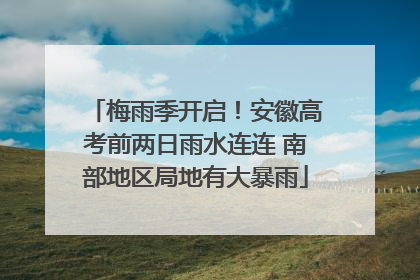 梅雨季开启！安徽高考前两日雨水连连 南部地区局地有大暴雨