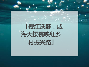 樱红沃野，威海大樱桃映红乡村振兴路