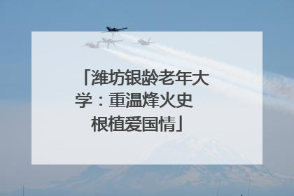 潍坊银龄老年大学：重温烽火史 根植爱国情