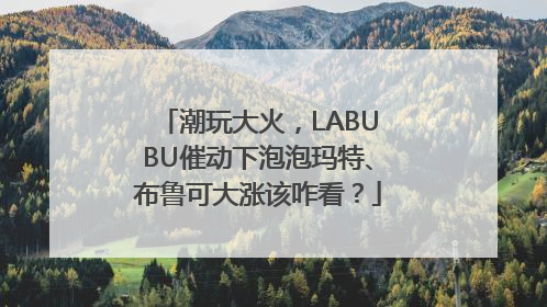 潮玩大火，LABUBU催动下泡泡玛特、布鲁可大涨该咋看？