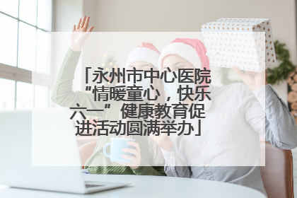 永州市中心医院“情暖童心，快乐六一”健康教育促进活动圆满举办