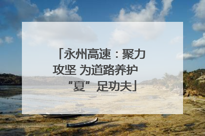 永州高速：聚力攻坚 为道路养护“夏”足功夫