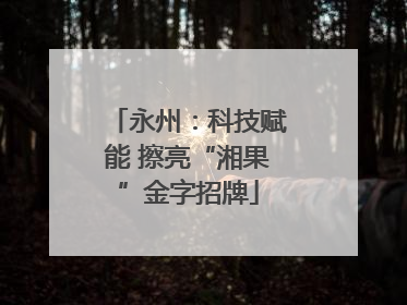 永州：科技赋能 擦亮“湘果”金字招牌
