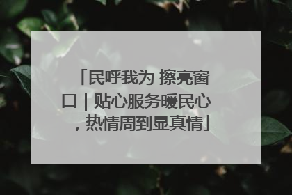 民呼我为 擦亮窗口｜贴心服务暖民心，热情周到显真情