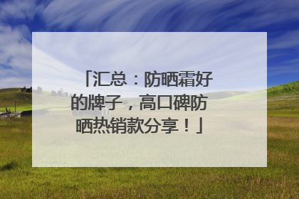 汇总：防晒霜好的牌子，高口碑防晒热销款分享！