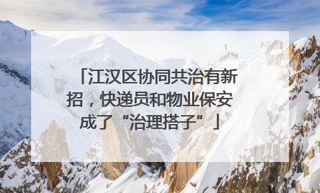 江汉区协同共治有新招，快递员和物业保安成了“治理搭子”