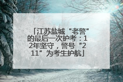 江苏盐城“老警”的最后一次护考：12年坚守，警号“211”为考生护航