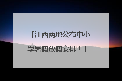 江西两地公布中小学暑假放假安排！