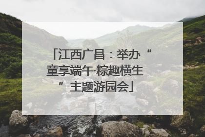 江西广昌：举办“童享端午·粽趣横生”主题游园会