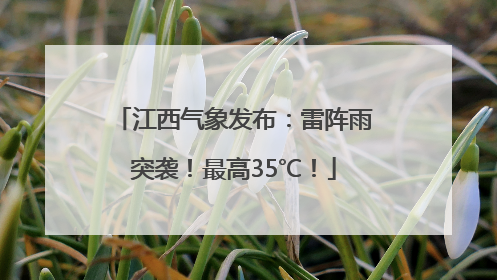 江西气象发布：雷阵雨突袭！最高35℃！