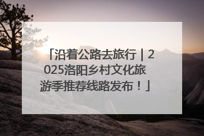 沿着公路去旅行｜2025洛阳乡村文化旅游季推荐线路发布！
