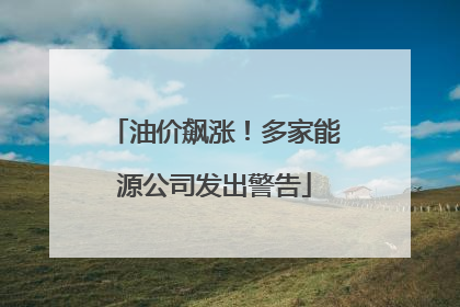 油价飙涨！多家能源公司发出警告