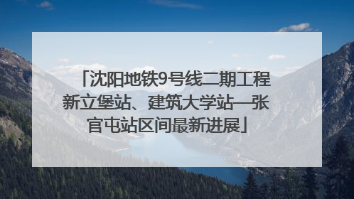 沈阳地铁9号线二期工程新立堡站、建筑大学站—张官屯站区间最新进展