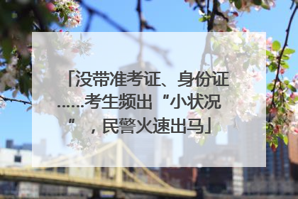 没带准考证、身份证……考生频出“小状况”，民警火速出马