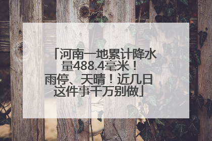河南一地累计降水量488.4毫米！雨停、天晴！近几日这件事千万别做