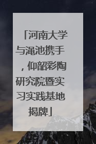 河南大学与渑池携手，仰韶彩陶研究院暨实习实践基地揭牌