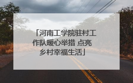 河南工学院驻村工作队暖心举措 点亮乡村幸福生活