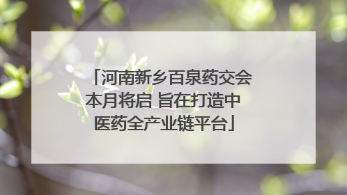 河南新乡百泉药交会本月将启 旨在打造中医药全产业链平台