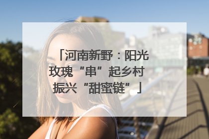 河南新野：阳光玫瑰“串”起乡村振兴“甜蜜链”