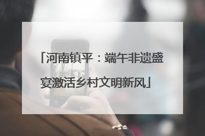 河南镇平：端午非遗盛宴激活乡村文明新风