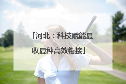 河北：科技赋能夏收夏种高效衔接