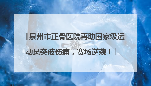 泉州市正骨医院再助国家级运动员突破伤痛，赛场逆袭！