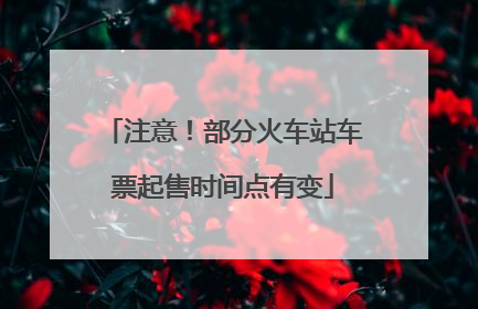 注意！部分火车站车票起售时间点有变
