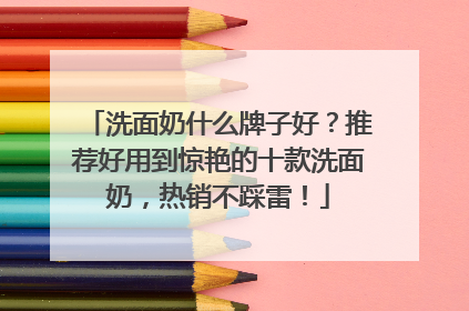 洗面奶什么牌子好？推荐好用到惊艳的十款洗面奶，热销不踩雷！