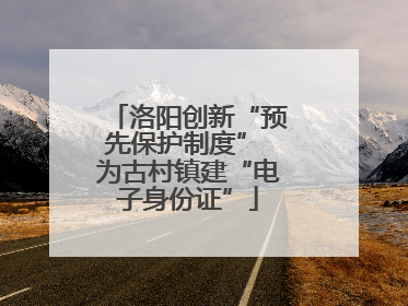 洛阳创新“预先保护制度” 为古村镇建“电子身份证”