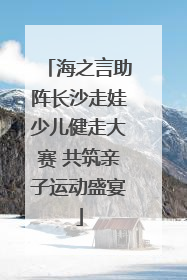 海之言助阵长沙走娃少儿健走大赛 共筑亲子运动盛宴