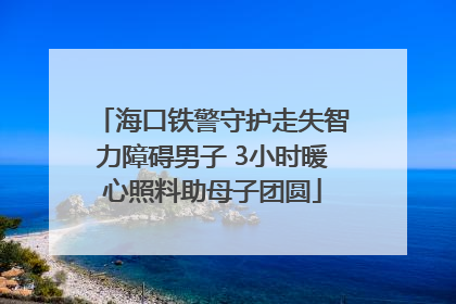 海口铁警守护走失智力障碍男子 3小时暖心照料助母子团圆