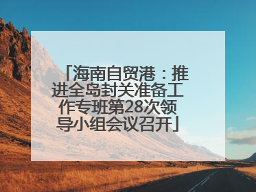 海南自贸港：推进全岛封关准备工作专班第28次领导小组会议召开