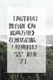 海洋科幻舞台剧《海底两万里》在潍坊启航！经典科幻“活”起来了
