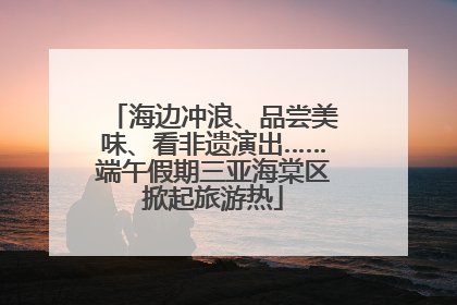 海边冲浪、品尝美味、看非遗演出……端午假期三亚海棠区掀起旅游热