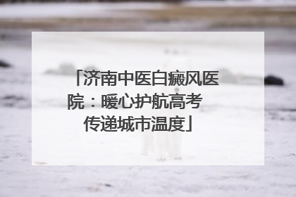 济南中医白癜风医院：暖心护航高考 传递城市温度