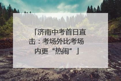 济南中考首日直击：考场外比考场内更“热闹”