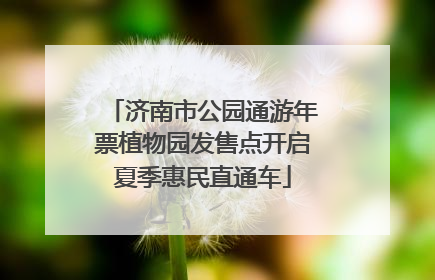 济南市公园通游年票植物园发售点开启夏季惠民直通车